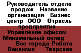 Руководитель отдела продаж › Название организации ­ Бизнес центр, ООО › Отрасль предприятия ­ Управление офисом › Минимальный оклад ­ 35 000 - Все города Работа » Вакансии   . Тверская обл.,Нелидово г.